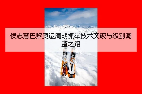 侯志慧巴黎奥运周期抓举技术突破与级别调整之路