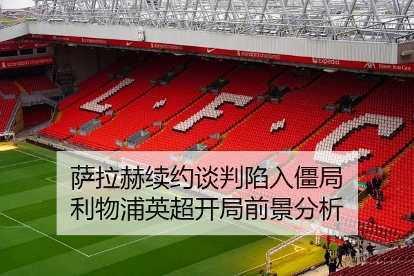 萨拉赫续约谈判陷入僵局 利物浦英超开局前景分析