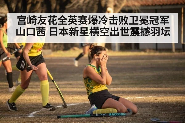 宫崎友花全英赛爆冷击败卫冕冠军山口茜 日本新星横空出世震撼羽坛
