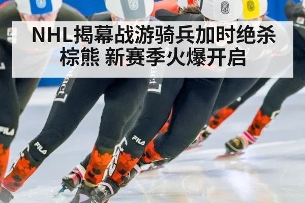 NHL揭幕战游骑兵加时绝杀棕熊 新赛季火爆开启