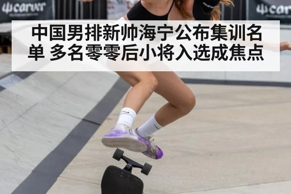 中国男排新帅海宁公布集训名单 多名零零后小将入选成焦点